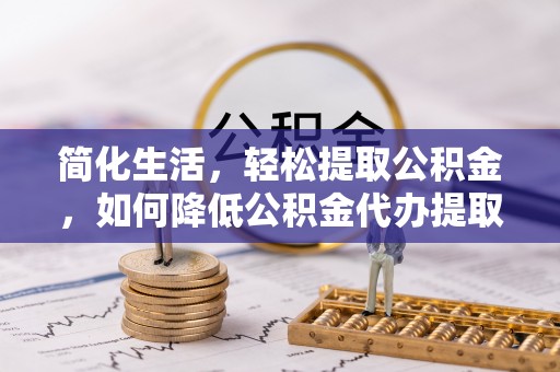 元氏简化生活，轻松提取公积金，如何降低公积金代办提取的费用？