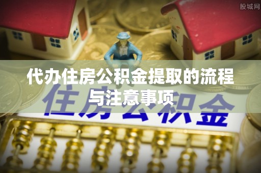 元氏代办住房公积金提取的流程与注意事项