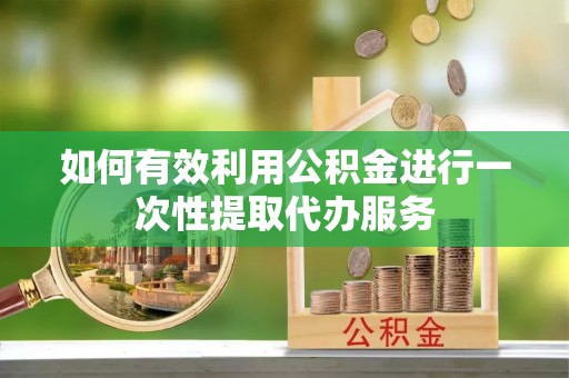 元氏如何有效利用公积金进行一次性提取代办服务