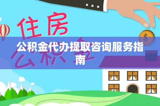 元氏公积金代办提取咨询服务指南