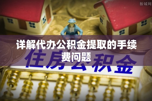 元氏详解代办公积金提取的手续费问题