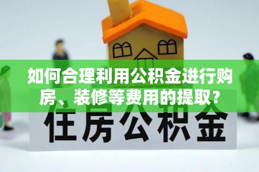 元氏如何合理利用公积金进行购房、装修等费用的提取？