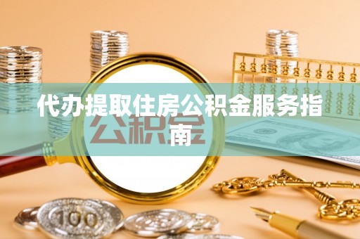 元氏代办提取住房公积金服务指南