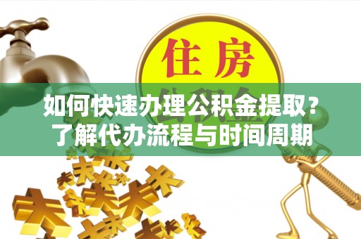 元氏如何快速办理公积金提取？了解代办流程与时间周期