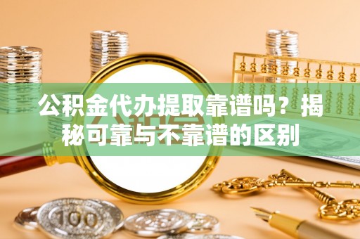 元氏公积金代办提取靠谱吗？揭秘可靠与不靠谱的区别