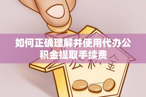 元氏如何正确理解并使用代办公积金提取手续费
