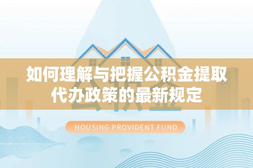 元氏如何理解与把握公积金提取代办政策的最新规定