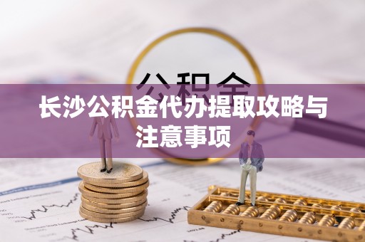 元氏长沙公积金代办提取攻略与注意事项