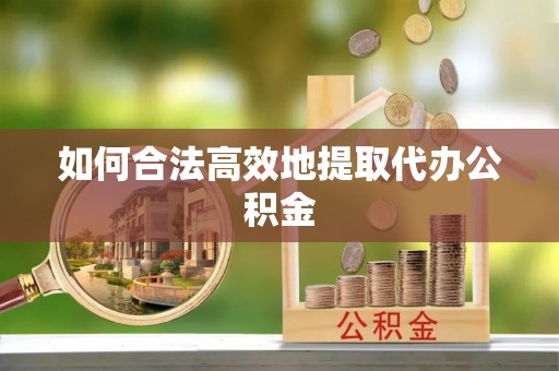 元氏如何合法高效地提取代办公积金