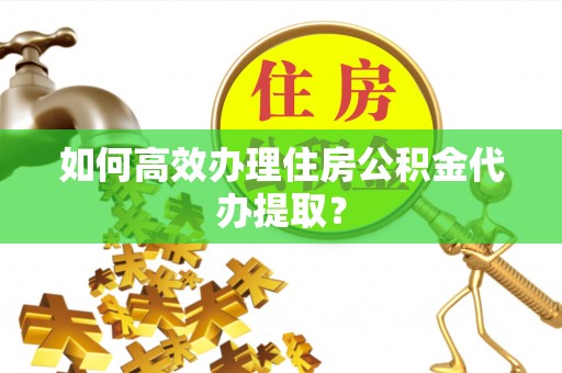 元氏如何高效办理住房公积金代办提取？