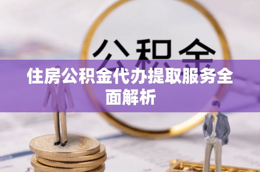 元氏住房公积金代办提取服务全面解析