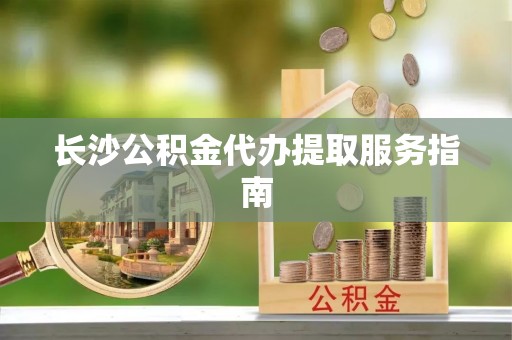 元氏长沙公积金代办提取服务指南