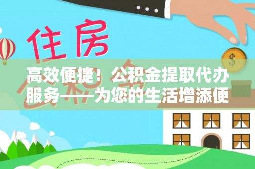 元氏高效便捷！公积金提取代办服务——为您的生活增添便利