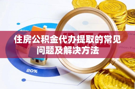元氏住房公积金代办提取的常见问题及解决方法
