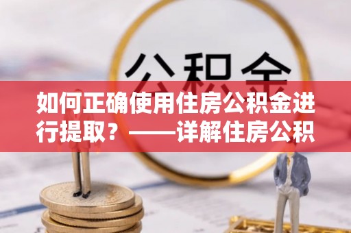 元氏如何正确使用住房公积金进行提取？——详解住房公积金代办提取流程与注意事项