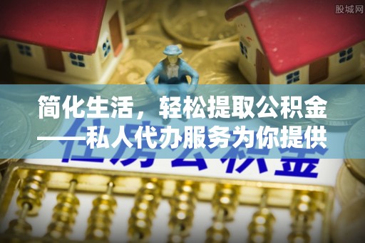 元氏简化生活，轻松提取公积金——私人代办服务为你提供便利
