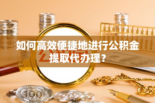 元氏如何高效便捷地进行公积金提取代办理？