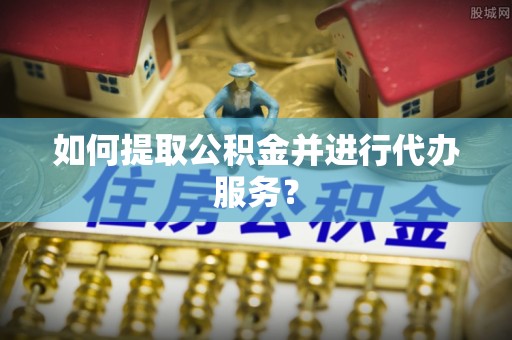 元氏如何提取公积金并进行代办服务？