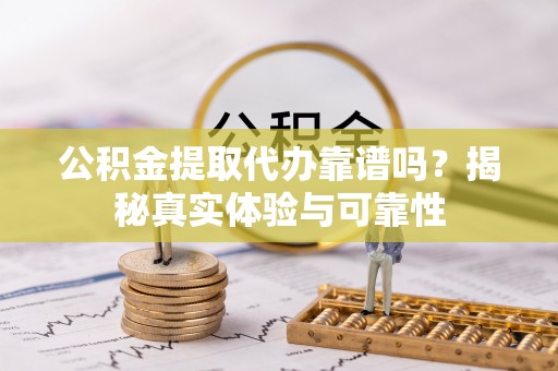 元氏公积金提取代办靠谱吗？揭秘真实体验与可靠性