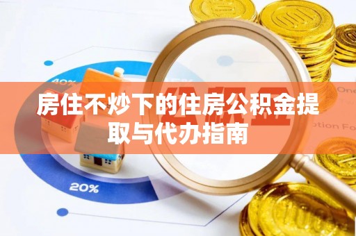 元氏房住不炒下的住房公积金提取与代办指南