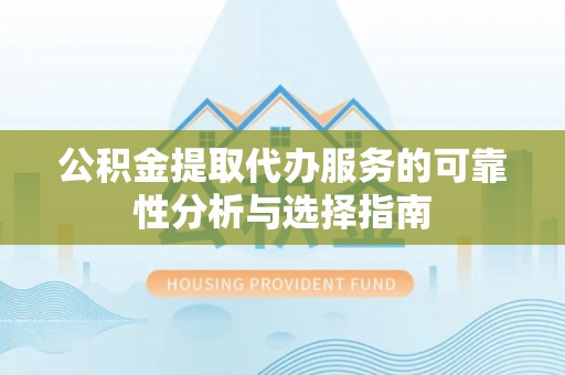 元氏公积金提取代办服务的可靠性分析与选择指南