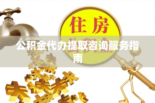 元氏公积金代办提取咨询服务指南