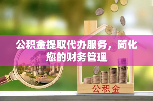 元氏公积金提取代办服务，简化您的财务管理