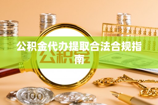 元氏公积金代办提取合法合规指南