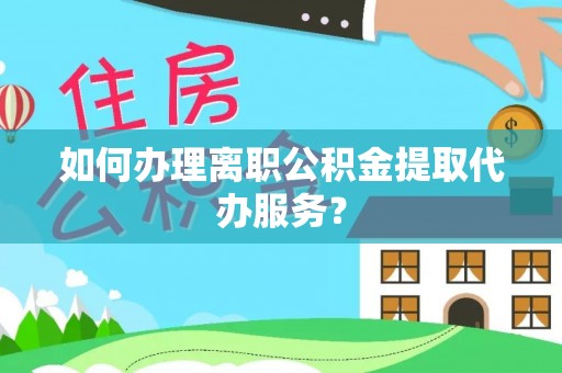 元氏如何办理离职公积金提取代办服务？