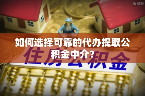 元氏如何选择可靠的代办提取公积金中介？
