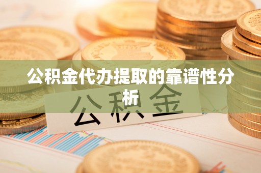 元氏公积金代办提取的靠谱性分析