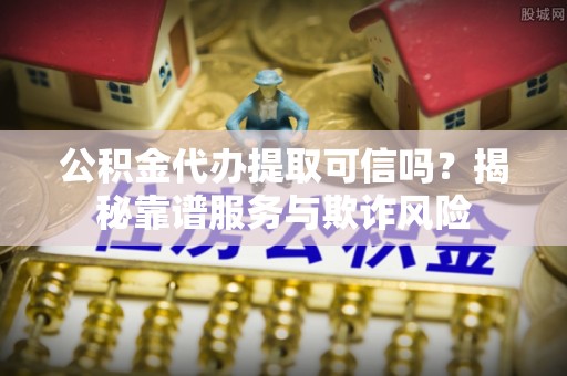 元氏公积金代办提取可信吗？揭秘靠谱服务与欺诈风险