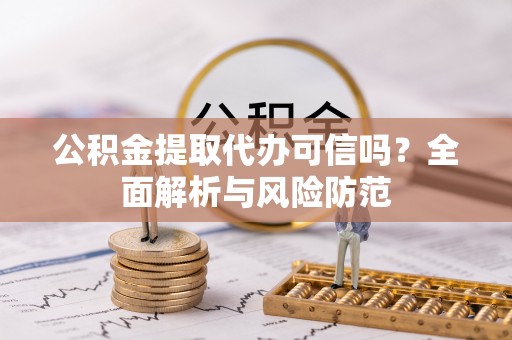 元氏公积金提取代办可信吗？全面解析与风险防范